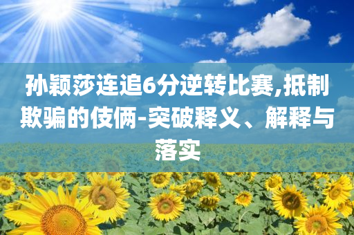孫穎莎連追6分逆轉(zhuǎn)比賽,抵制欺騙的伎倆-突破釋義、解釋與落實(shí)