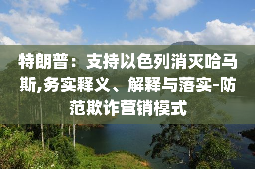 特朗普：支持以色列消滅哈馬斯,務(wù)實釋義、解釋與落實-防范欺詐營銷模式