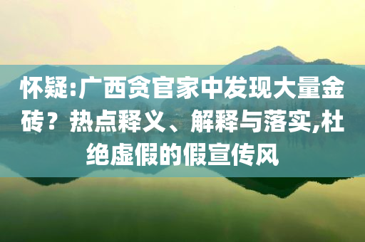 懷疑:廣西貪官家中發(fā)現(xiàn)大量金磚？熱點(diǎn)釋義、解釋與落實(shí),杜絕虛假的假宣傳風(fēng)