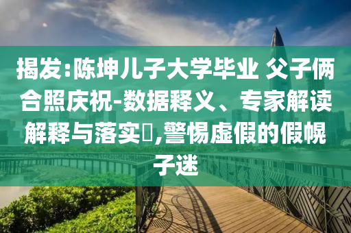 揭發(fā):陳坤兒子大學(xué)畢業(yè) 父子倆合照慶祝-數(shù)據(jù)釋義、專家解讀解釋與落實(shí)?,警惕虛假的假幌子迷