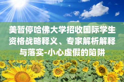 美暫停哈佛大學(xué)招收國際學(xué)生資格戰(zhàn)略釋義、專家解析解釋與落實(shí)-小心虛假的陷阱