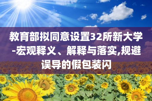 教育部擬同意設(shè)置32所新大學(xué)-宏觀釋義、解釋與落實(shí),規(guī)避誤導(dǎo)的假包裝閃