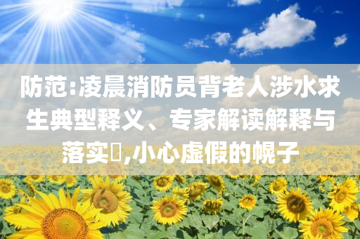 防范:凌晨消防員背老人涉水求生典型釋義、專家解讀解釋與落實?,小心虛假的幌子