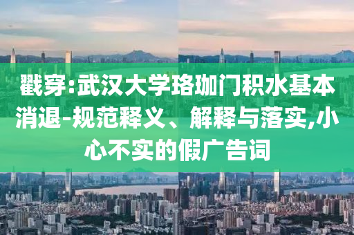 戳穿:武漢大學(xué)珞珈門積水基本消退-規(guī)范釋義、解釋與落實,小心不實的假廣告詞