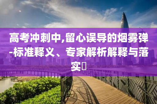 高考沖刺中,留心誤導(dǎo)的煙霧彈-標(biāo)準(zhǔn)釋義、專家解析解釋與落實?