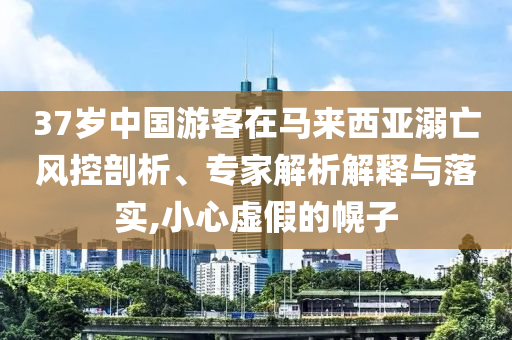 37歲中國游客在馬來西亞溺亡風(fēng)控剖析、專家解析解釋與落實,小心虛假的幌子