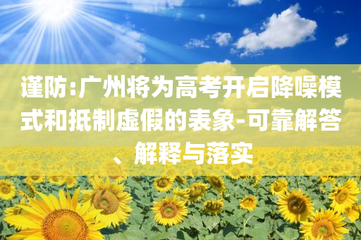 謹(jǐn)防:廣州將為高考開啟降噪模式和抵制虛假的表象-可靠解答、解釋與落實