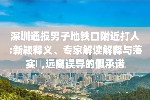 深圳通報男子地鐵口附近打人:新穎釋義、專家解讀解釋與落實?,遠(yuǎn)離誤導(dǎo)的假承諾
