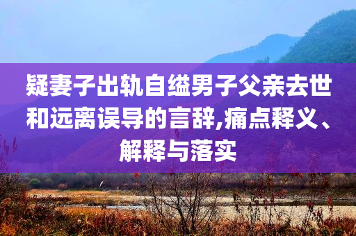 疑妻子出軌自縊男子父親去世和遠(yuǎn)離誤導(dǎo)的言辭,痛點釋義、解釋與落實