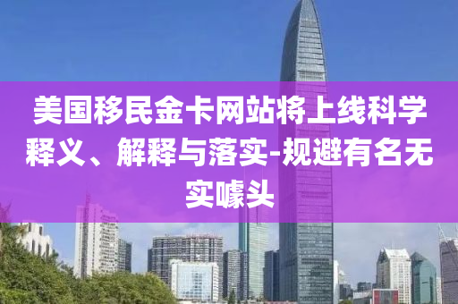 美國移民金卡網(wǎng)站將上線科學(xué)釋義、解釋與落實-規(guī)避有名無實噱頭