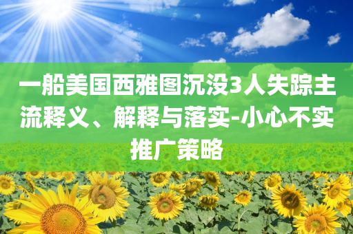 一船美國西雅圖沉沒3人失蹤主流釋義、解釋與落實-小心不實推廣策略