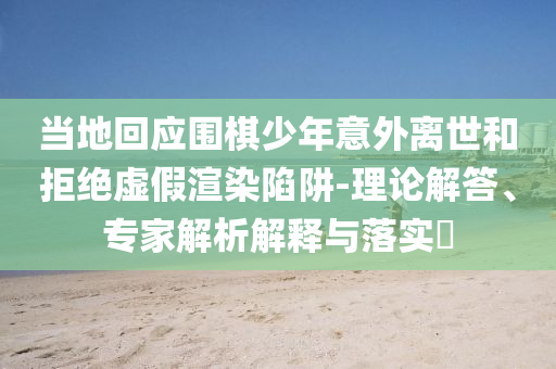 當(dāng)?shù)鼗貞?yīng)圍棋少年意外離世和拒絕虛假渲染陷阱-理論解答、專家解析解釋與落實(shí)?