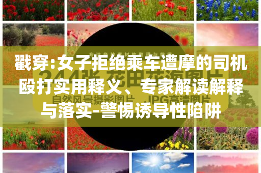戳穿:女子拒絕乘車遭摩的司機(jī)毆打?qū)嵱冕屃x、專家解讀解釋與落實(shí)-警惕誘導(dǎo)性陷阱