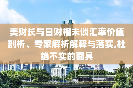 美財(cái)長(zhǎng)與日財(cái)相未談匯率價(jià)值剖析、專家解析解釋與落實(shí),杜絕不實(shí)的面具