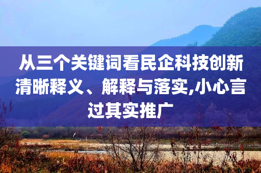 從三個(gè)關(guān)鍵詞看民企科技創(chuàng)新清晰釋義、解釋與落實(shí),小心言過(guò)其實(shí)推廣