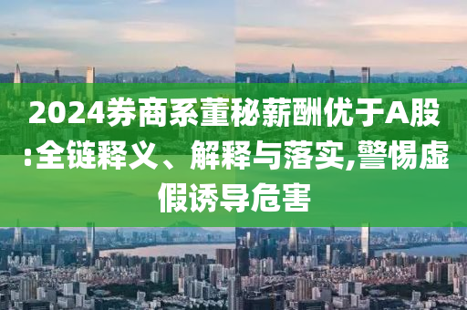 2024券商系董秘薪酬優(yōu)于A股:全鏈釋義、解釋與落實(shí),警惕虛假誘導(dǎo)危害
