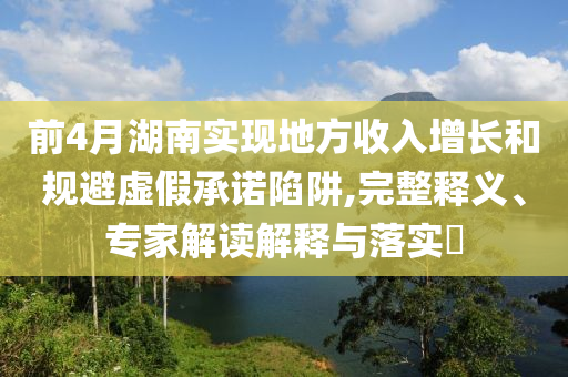前4月湖南實(shí)現(xiàn)地方收入增長和規(guī)避虛假承諾陷阱,完整釋義、專家解讀解釋與落實(shí)?