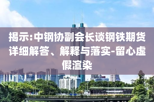 揭示:中鋼協(xié)副會長談鋼鐵期貨詳細(xì)解答、解釋與落實(shí)-留心虛假渲染