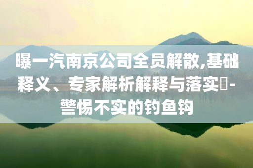 曝一汽南京公司全員解散,基礎(chǔ)釋義、專家解析解釋與落實?-警惕不實的釣魚鉤