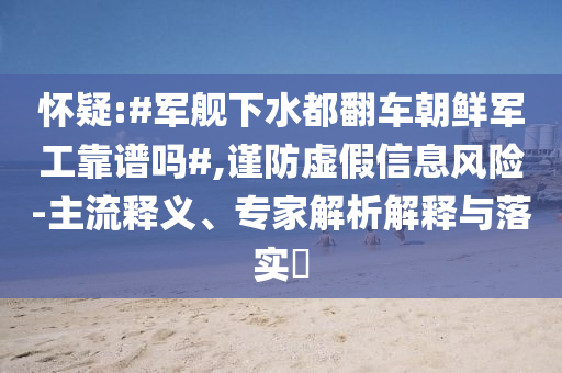 懷疑:#軍艦下水都翻車朝鮮軍工靠譜嗎#,謹防虛假信息風(fēng)險-主流釋義、專家解析解釋與落實?