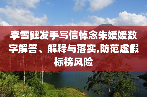 李雪健發(fā)手寫信悼念朱媛媛數(shù)字解答、解釋與落實(shí),防范虛假標(biāo)榜風(fēng)險(xiǎn)
