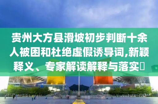 貴州大方縣滑坡初步判斷十余人被困和杜絕虛假誘導(dǎo)詞,新穎釋義、專家解讀解釋與落實(shí)?