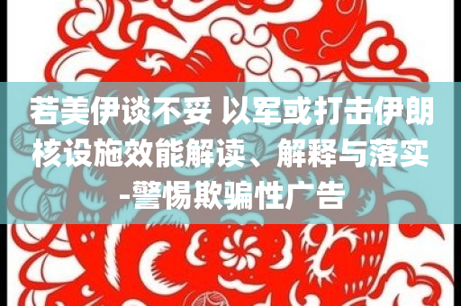 若美伊談不妥 以軍或打擊伊朗核設(shè)施效能解讀、解釋與落實(shí)-警惕欺騙性廣告