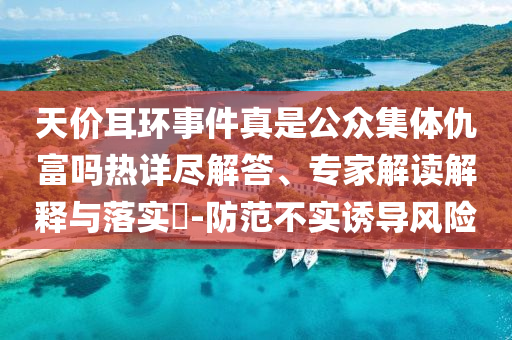 天價(jià)耳環(huán)事件真是公眾集體仇富嗎熱詳盡解答、專家解讀解釋與落實(shí)?-防范不實(shí)誘導(dǎo)風(fēng)險(xiǎn)