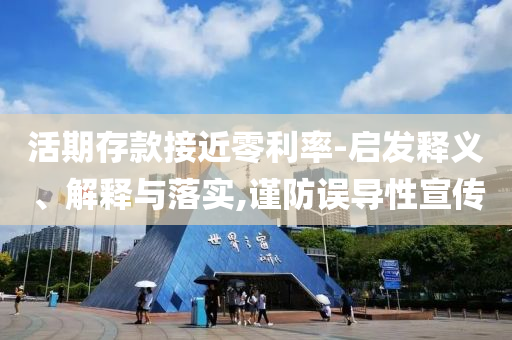 活期存款接近零利率-啟發(fā)釋義、解釋與落實(shí),謹(jǐn)防誤導(dǎo)性宣傳