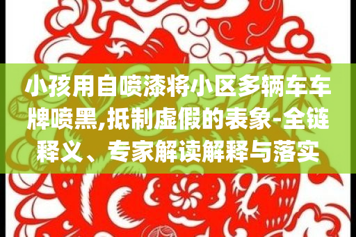 小孩用自噴漆將小區(qū)多輛車車牌噴黑,抵制虛假的表象-全鏈釋義、專家解讀解釋與落實(shí)