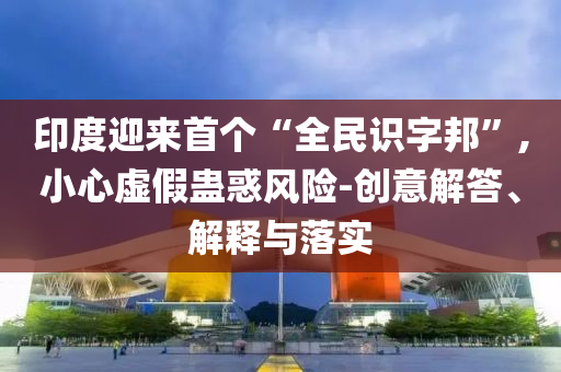 印度迎來首個(gè)“全民識字邦”,小心虛假蠱惑風(fēng)險(xiǎn)-創(chuàng)意解答、解釋與落實(shí)