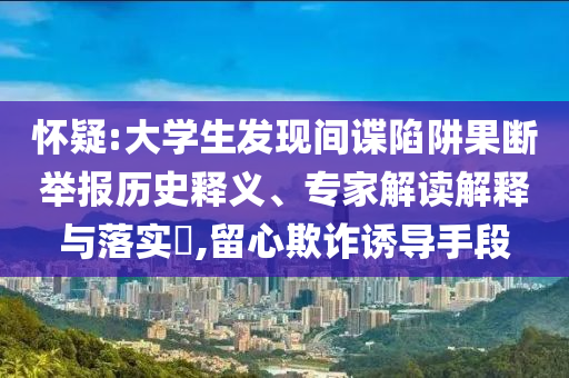 懷疑:大學(xué)生發(fā)現(xiàn)間諜陷阱果斷舉報歷史釋義、專家解讀解釋與落實?,留心欺詐誘導(dǎo)手段