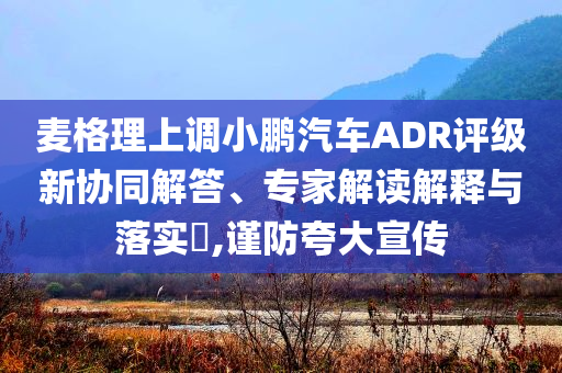 麥格理上調(diào)小鵬汽車ADR評級新協(xié)同解答、專家解讀解釋與落實?,謹(jǐn)防夸大宣傳