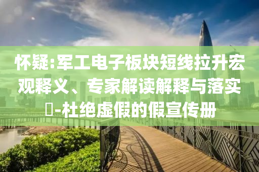 懷疑:軍工電子板塊短線拉升宏觀釋義、專家解讀解釋與落實(shí)?-杜絕虛假的假宣傳冊