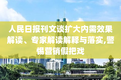 人民日報(bào)刊文談擴(kuò)大內(nèi)需效果解讀、專家解讀解釋與落實(shí),警惕營銷假把戲