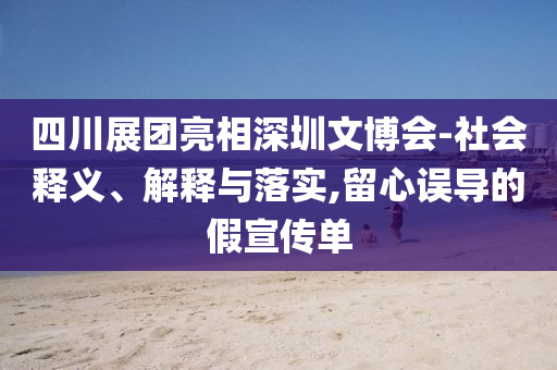 四川展團(tuán)亮相深圳文博會-社會釋義、解釋與落實(shí),留心誤導(dǎo)的假宣傳單