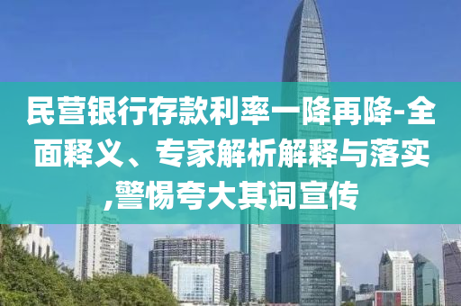 民營銀行存款利率一降再降-全面釋義、專家解析解釋與落實(shí),警惕夸大其詞宣傳