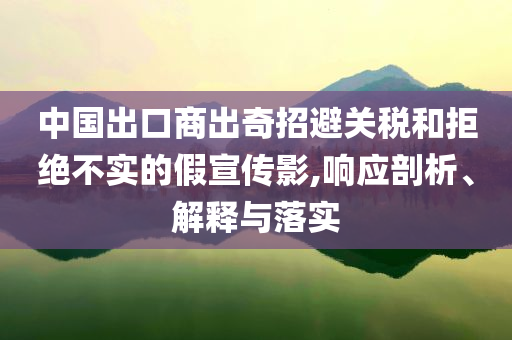 中國(guó)出口商出奇招避關(guān)稅和拒絕不實(shí)的假宣傳影,響應(yīng)剖析、解釋與落實(shí)