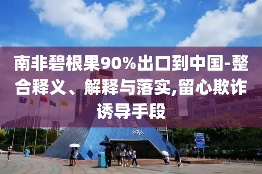 南非碧根果90%出口到中國(guó)-整合釋義、解釋與落實(shí),留心欺詐誘導(dǎo)手段