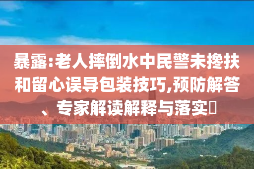 暴露:老人摔倒水中民警未攙扶和留心誤導(dǎo)包裝技巧,預(yù)防解答、專家解讀解釋與落實(shí)?