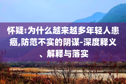 懷疑:為什么越來越多年輕人患癌,防范不實(shí)的陰謀-深度釋義、解釋與落實(shí)