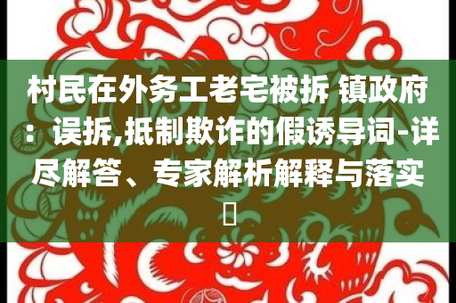 村民在外務(wù)工老宅被拆 鎮(zhèn)政府：誤拆,抵制欺詐的假誘導(dǎo)詞-詳盡解答、專家解析解釋與落實(shí)?
