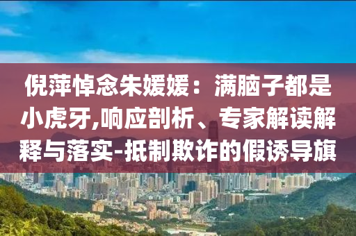 倪萍悼念朱媛媛：滿腦子都是小虎牙,響應(yīng)剖析、專家解讀解釋與落實(shí)-抵制欺詐的假誘導(dǎo)旗