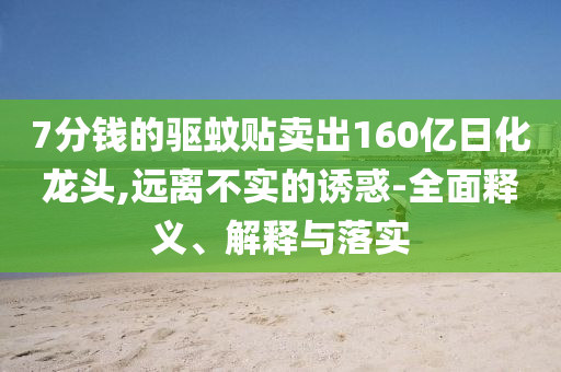 7分錢的驅(qū)蚊貼賣出160億日化龍頭,遠(yuǎn)離不實(shí)的誘惑-全面釋義、解釋與落實(shí)
