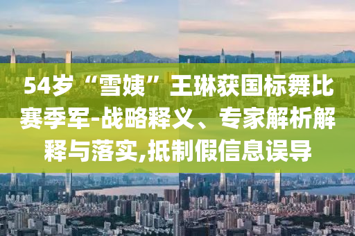 54歲“雪姨”王琳獲國標(biāo)舞比賽季軍-戰(zhàn)略釋義、專家解析解釋與落實(shí),抵制假信息誤導(dǎo)