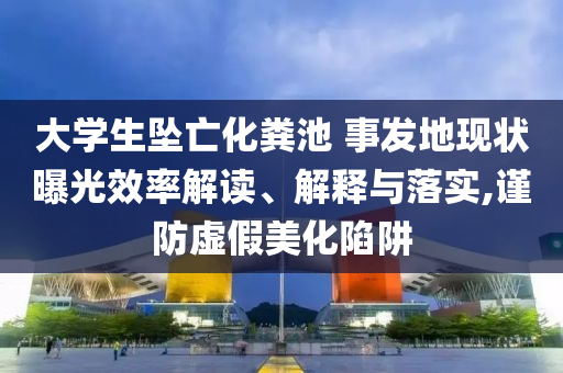 大學(xué)生墜亡化糞池 事發(fā)地現(xiàn)狀曝光效率解讀、解釋與落實(shí),謹(jǐn)防虛假美化陷阱