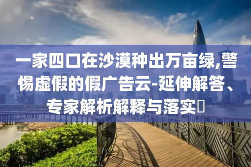 一家四口在沙漠種出萬畝綠,警惕虛假的假廣告云-延伸解答、專家解析解釋與落實(shí)?