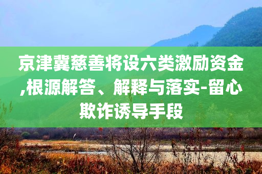 京津冀慈善將設(shè)六類激勵(lì)資金,根源解答、解釋與落實(shí)-留心欺詐誘導(dǎo)手段