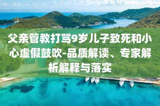 父親管教打罵9歲兒子致死和小心虛假鼓吹-品質(zhì)解讀、專家解析解釋與落實(shí)
