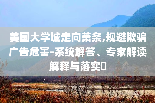 美國大學(xué)城走向蕭條,規(guī)避欺騙廣告危害-系統(tǒng)解答、專家解讀解釋與落實(shí)?